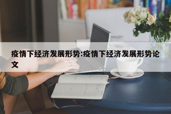 疫情下经济发展形势:疫情下经济发展形势论文