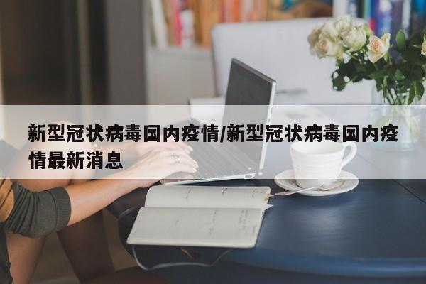 新型冠状病毒国内疫情/新型冠状病毒国内疫情最新消息