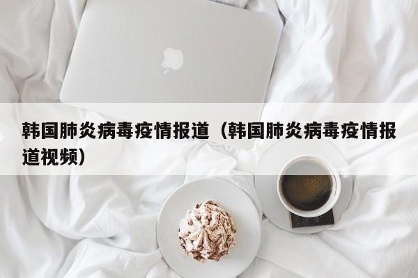 韩国肺炎病毒疫情报道（韩国肺炎病毒疫情报道视频）