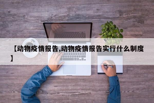 【动物疫情报告,动物疫情报告实行什么制度】