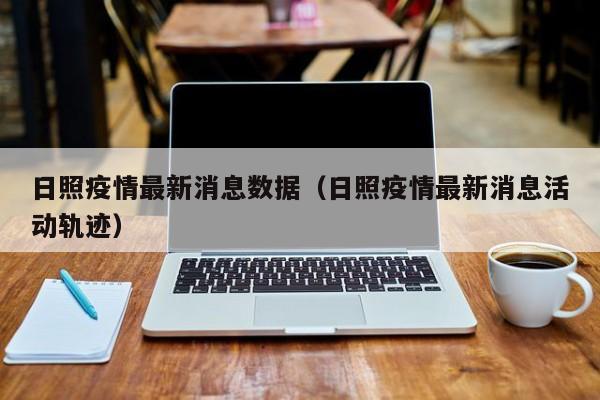 日照疫情最新消息数据（日照疫情最新消息活动轨迹）