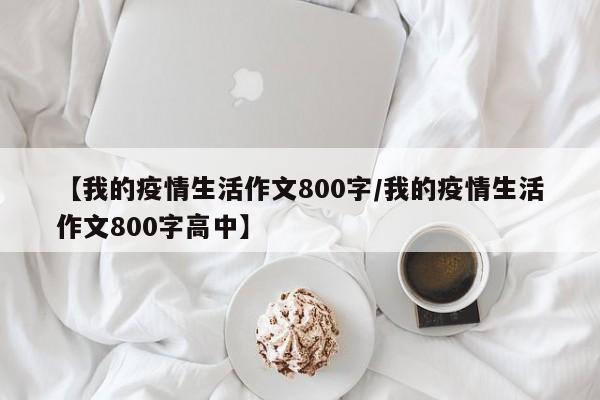 【我的疫情生活作文800字/我的疫情生活作文800字高中】