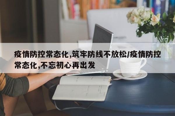 疫情防控常态化,筑牢防线不放松/疫情防控常态化,不忘初心再出发