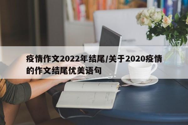 疫情作文2022年结尾/关于2020疫情的作文结尾优美语句