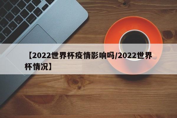 【2022世界杯疫情影响吗/2022世界杯情况】
