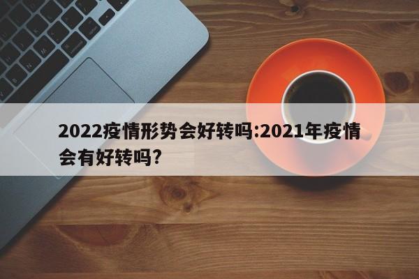 2022疫情形势会好转吗:2021年疫情会有好转吗?