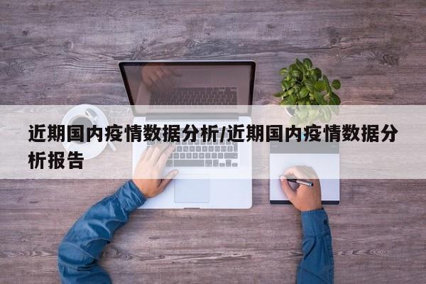 近期国内疫情数据分析/近期国内疫情数据分析报告