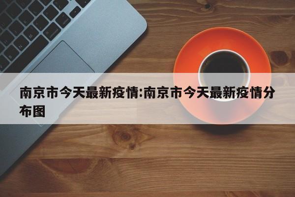 南京市今天最新疫情:南京市今天最新疫情分布图