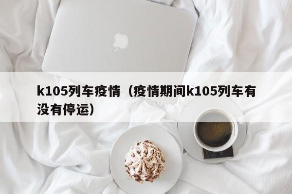 k105列车疫情（疫情期间k105列车有没有停运）
