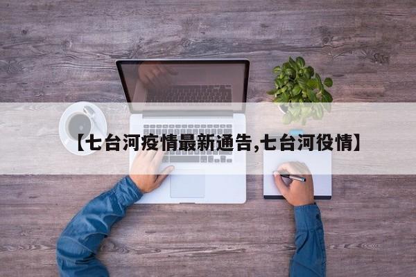 【七台河疫情最新通告,七台河役情】