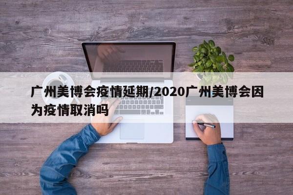 广州美博会疫情延期/2020广州美博会因为疫情取消吗