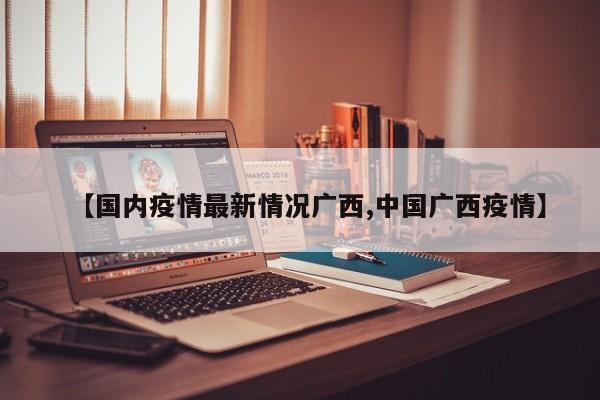 【国内疫情最新情况广西,中国广西疫情】
