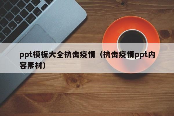 ppt模板大全抗击疫情（抗击疫情ppt内容素材）