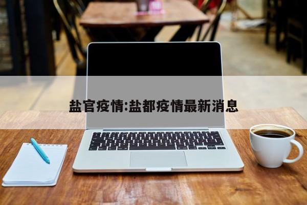 盐官疫情:盐都疫情最新消息