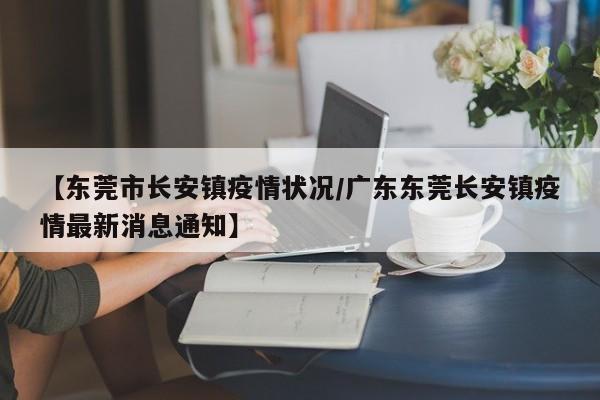 【东莞市长安镇疫情状况/广东东莞长安镇疫情最新消息通知】