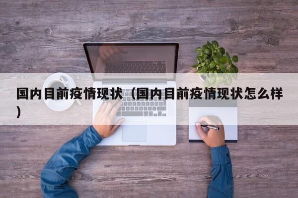 国内目前疫情现状（国内目前疫情现状怎么样）