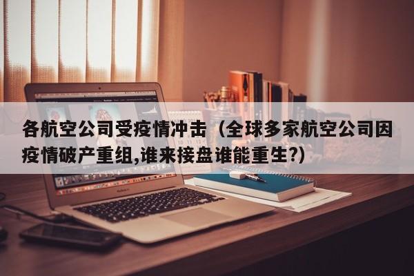 各航空公司受疫情冲击（全球多家航空公司因疫情破产重组,谁来接盘谁能重生?）