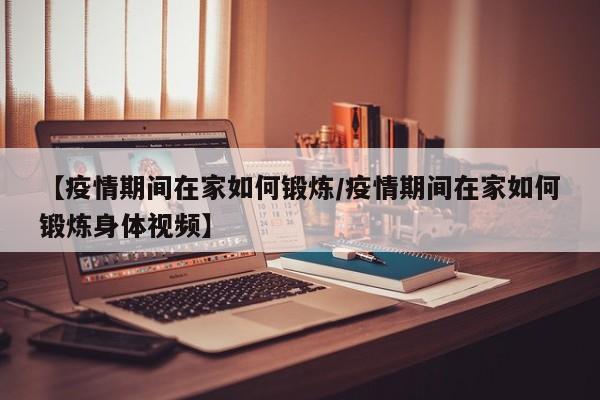 【疫情期间在家如何锻炼/疫情期间在家如何锻炼身体视频】
