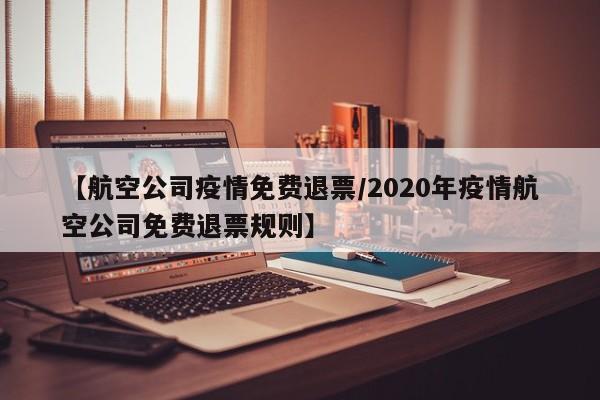 【航空公司疫情免费退票/2020年疫情航空公司免费退票规则】