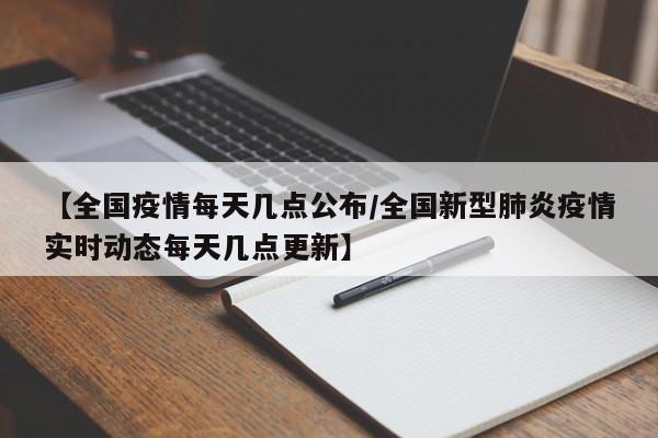 【全国疫情每天几点公布/全国新型肺炎疫情实时动态每天几点更新】