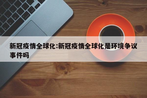 新冠疫情全球化:新冠疫情全球化是环境争议事件吗