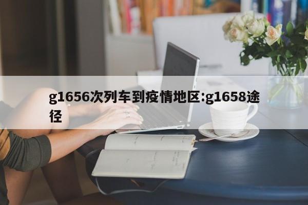 g1656次列车到疫情地区:g1658途径
