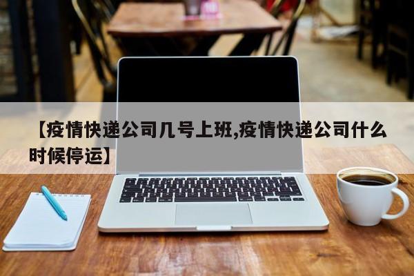 【疫情快递公司几号上班,疫情快递公司什么时候停运】