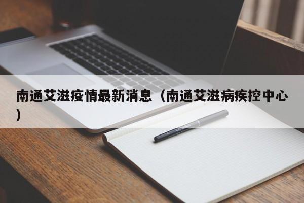 南通艾滋疫情最新消息（南通艾滋病疾控中心）