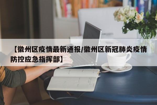 【徽州区疫情最新通报/徽州区新冠肺炎疫情防控应急指挥部】