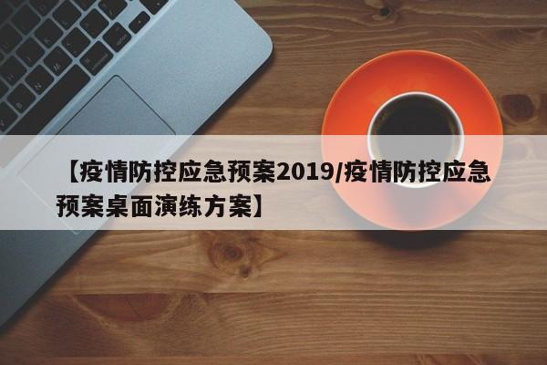 【疫情防控应急预案2019/疫情防控应急预案桌面演练方案】
