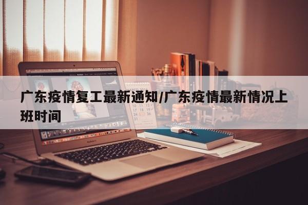 广东疫情复工最新通知/广东疫情最新情况上班时间