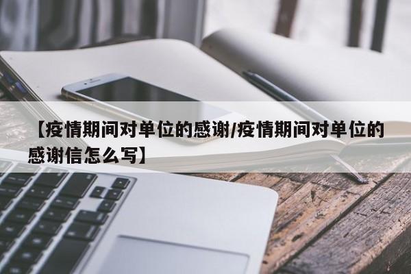 【疫情期间对单位的感谢/疫情期间对单位的感谢信怎么写】