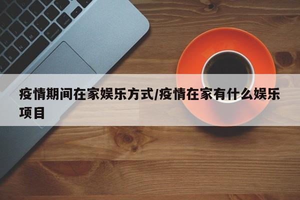 疫情期间在家娱乐方式/疫情在家有什么娱乐项目