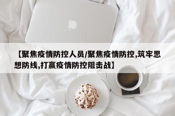 【聚焦疫情防控人员/聚焦疫情防控,筑牢思想防线,打赢疫情防控阻击战】