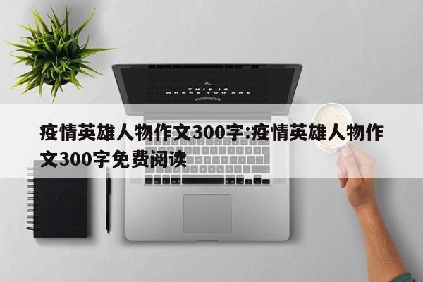 疫情英雄人物作文300字:疫情英雄人物作文300字免费阅读