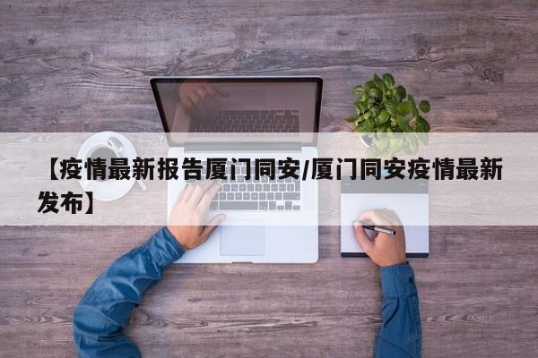 【疫情最新报告厦门同安/厦门同安疫情最新发布】