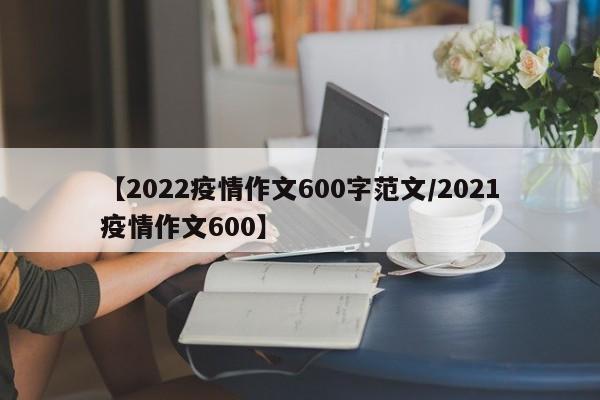 【2022疫情作文600字范文/2021疫情作文600】