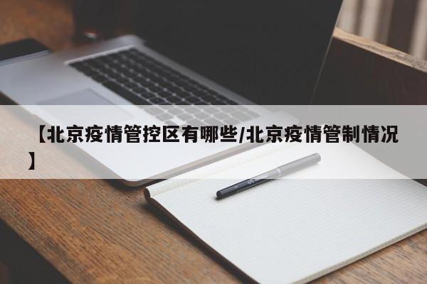【北京疫情管控区有哪些/北京疫情管制情况】