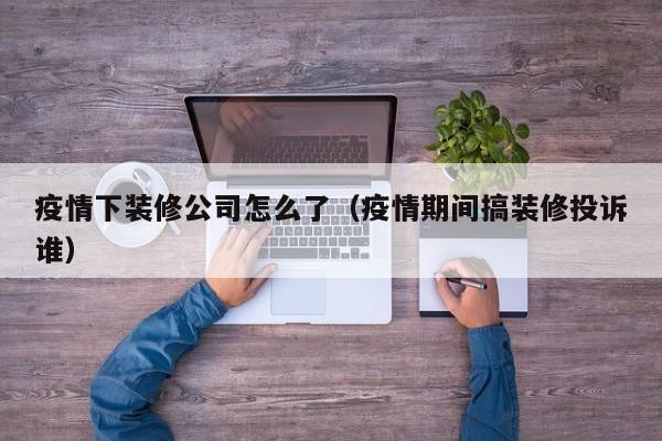 疫情下装修公司怎么了（疫情期间搞装修投诉谁）