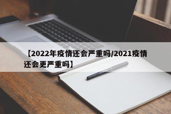 【2022年疫情还会严重吗/2021疫情还会更严重吗】