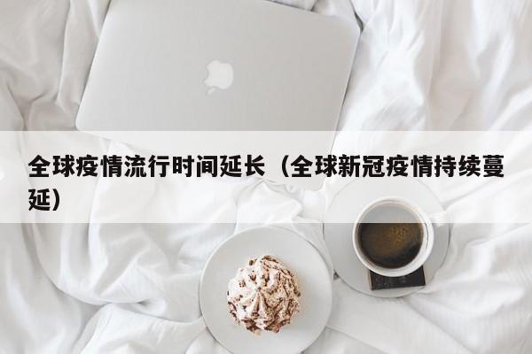 全球疫情流行时间延长（全球新冠疫情持续蔓延）